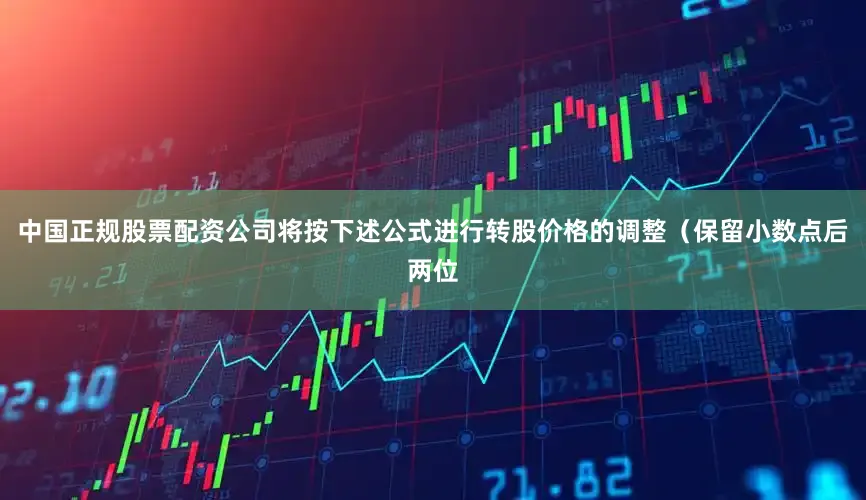 中国正规股票配资公司将按下述公式进行转股价格的调整(保留小数点后两位