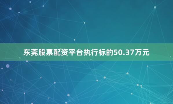 东莞股票配资平台执行标的50.37万元