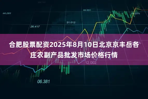 合肥股票配资2025年8月10日北京京丰岳各庄农副产品批发市场价格行情