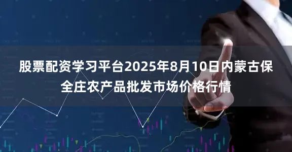 股票配资学习平台2025年8月10日内蒙古保全庄农产品批发市场价格行情