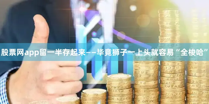 股票网app留一半存起来——毕竟狮子一上头就容易“全梭哈”