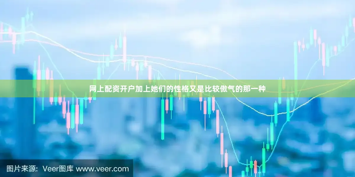 网上配资开户加上她们的性格又是比较傲气的那一种