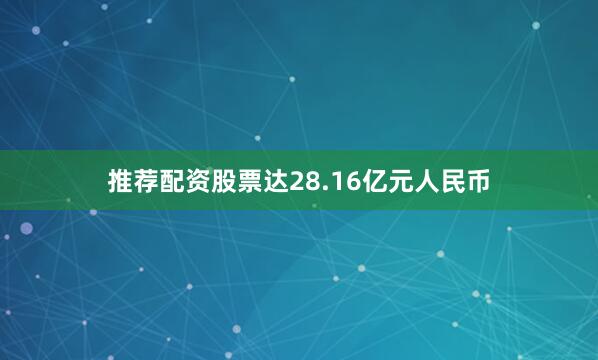推荐配资股票达28.16亿元人民币