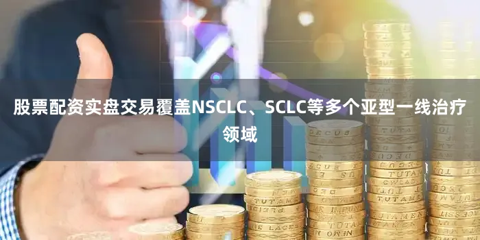 股票配资实盘交易覆盖NSCLC、SCLC等多个亚型一线治疗领域