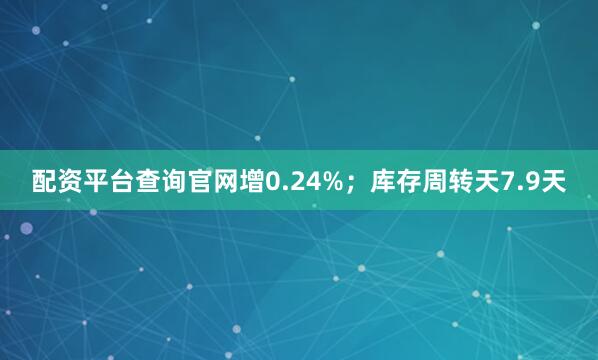 配资平台查询官网增0.24%；库存周转天7.9天