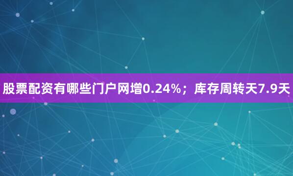 股票配资有哪些门户网增0.24%；库存周转天7.9天