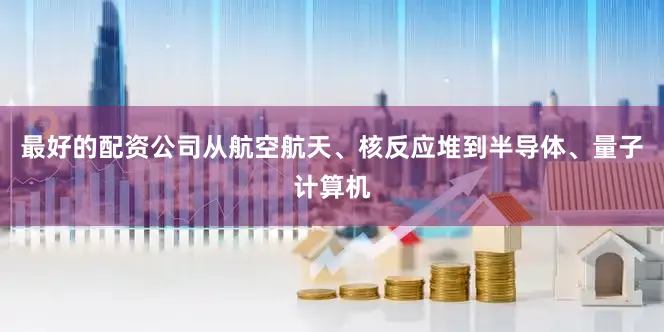 最好的配资公司从航空航天、核反应堆到半导体、量子计算机