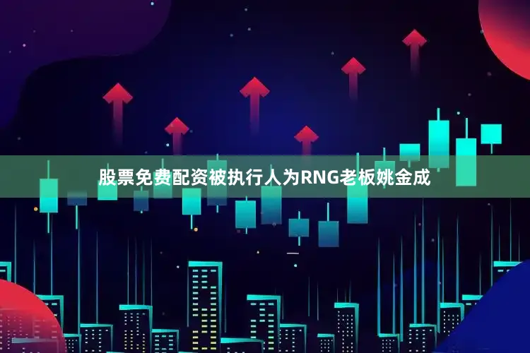 股票免费配资被执行人为RNG老板姚金成